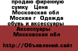 продаю фиренную сумку › Цена ­ 700 - Московская обл., Москва г. Одежда, обувь и аксессуары » Аксессуары   . Московская обл.